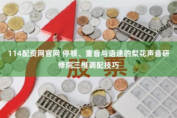 114配资网官网 停顿、重音与语速的梨花声音研修院三维调配技巧