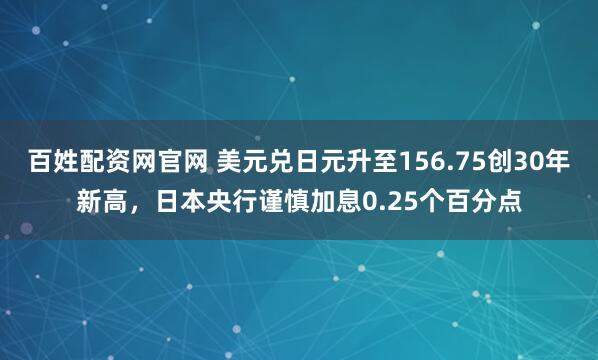 百姓配资网官网 美元兑日元升至156.75创30年新高，日本央行谨慎加息0.25个百分点
