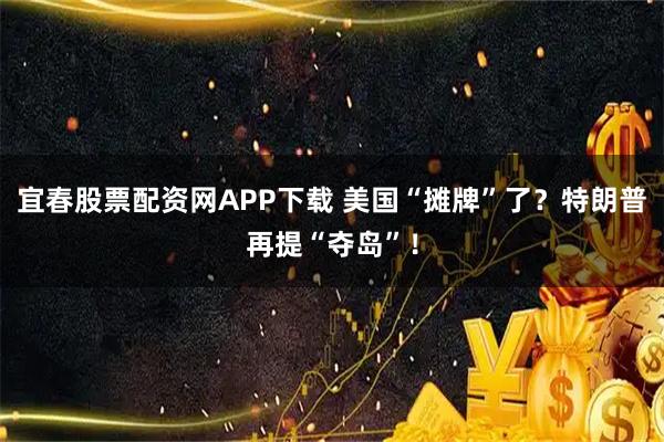 宜春股票配资网APP下载 美国“摊牌”了？特朗普再提“夺岛”！