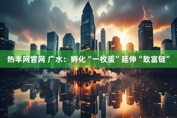 热丰网官网 广水：孵化“一枚蛋”延伸“致富链”