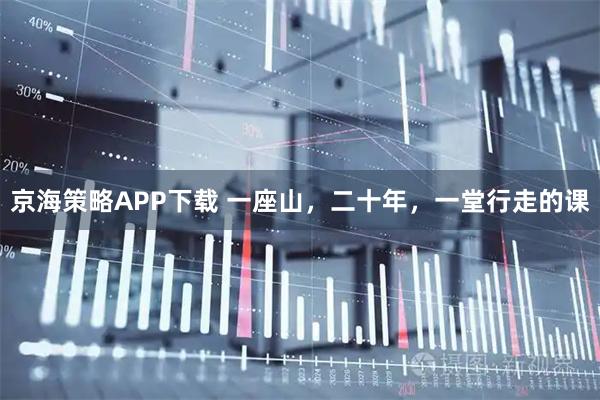 京海策略APP下载 一座山，二十年，一堂行走的课