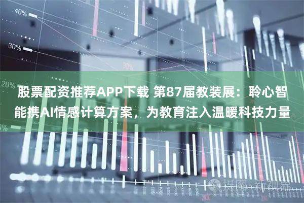 股票配资推荐APP下载 第87届教装展：聆心智能携AI情感计算方案，为教育注入温暖科技力量