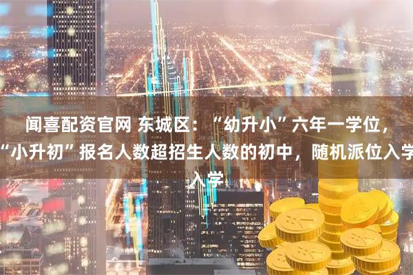 闻喜配资官网 东城区：“幼升小”六年一学位，“小升初”报名人数超招生人数的初中，随机派位入学
