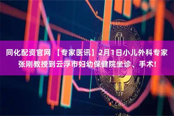 同化配资官网 【专家医讯】2月1日小儿外科专家张刚教授到云浮市妇幼保健院坐诊、手术!