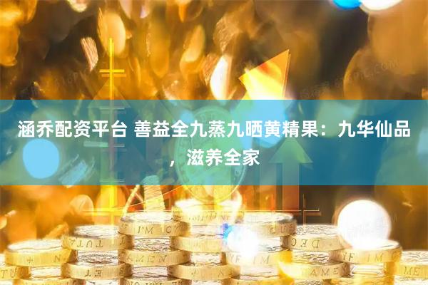 涵乔配资平台 善益全九蒸九晒黄精果：九华仙品，滋养全家