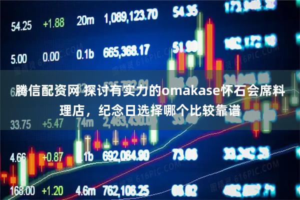 腾信配资网 探讨有实力的omakase怀石会席料理店，纪念日选择哪个比较靠谱
