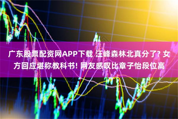 广东股票配资网APP下载 汪峰森林北真分了? 女方回应堪称教科书! 网友感叹比章子怡段位高