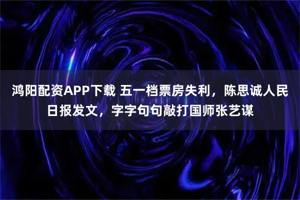 鸿阳配资APP下载 五一档票房失利，陈思诚人民日报发文，字字句句敲打国师张艺谋