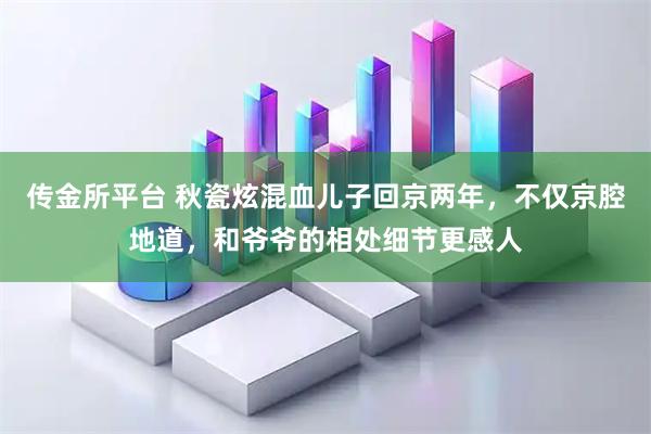 传金所平台 秋瓷炫混血儿子回京两年，不仅京腔地道，和爷爷的相处细节更感人