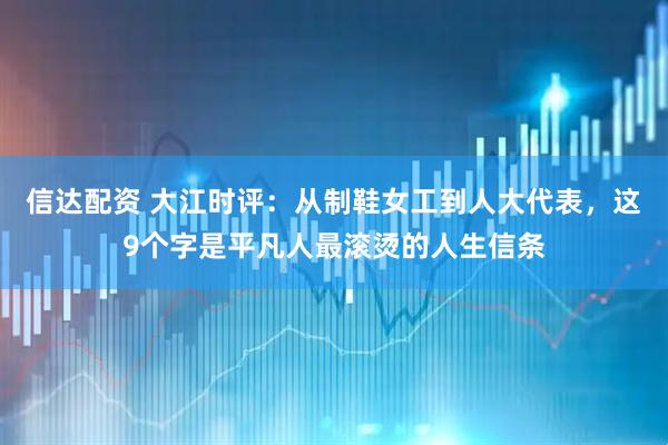 信达配资 大江时评：从制鞋女工到人大代表，这9个字是平凡人最滚烫的人生信条