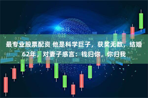 最专业股票配资 他是科学巨子，获奖无数，结婚62年，对妻子感言：钱归你，你归我