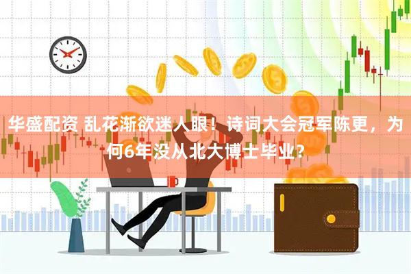 华盛配资 乱花渐欲迷人眼！诗词大会冠军陈更，为何6年没从北大博士毕业？