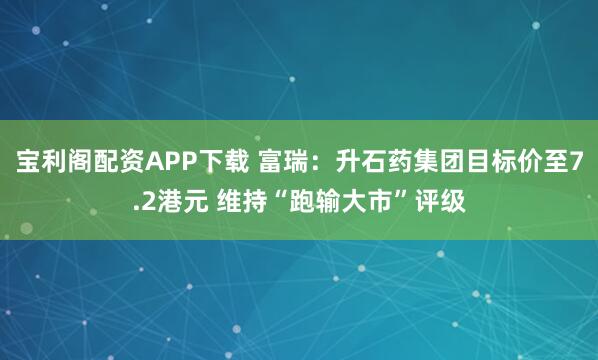 宝利阁配资APP下载 富瑞：升石药集团目标价至7.2港元 维持“跑输大市”评级