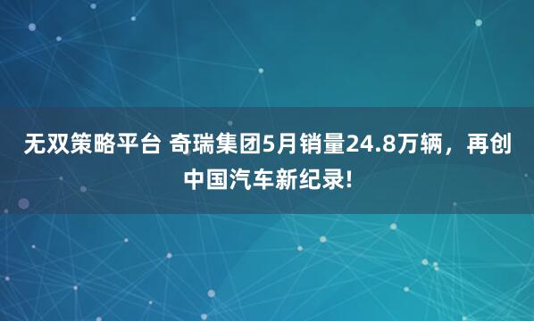 无双策略平台 奇瑞集团5月销量24.8万辆，再创中国汽车新纪录!