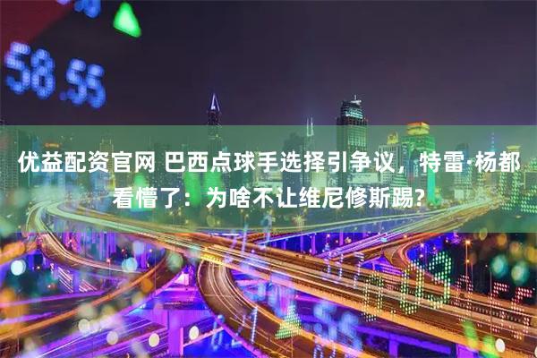 优益配资官网 巴西点球手选择引争议，特雷·杨都看懵了：为啥不让维尼修斯踢?