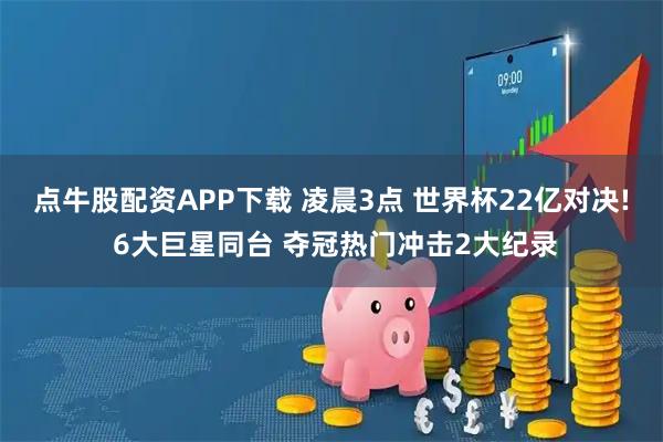 点牛股配资APP下载 凌晨3点 世界杯22亿对决! 6大巨星同台 夺冠热门冲击2大纪录