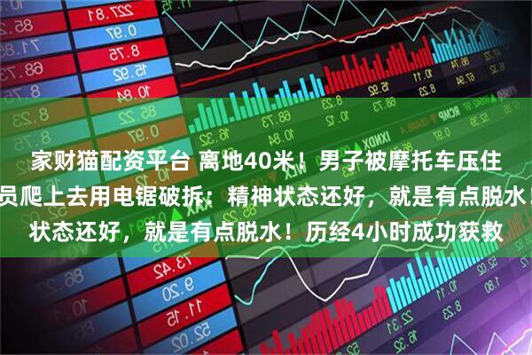 家财猫配资平台 离地40米！男子被摩托车压住卡在19层车库，消防员爬上去用电锯破拆：精神状态还好，就是有点脱水！历经4小时成功获救