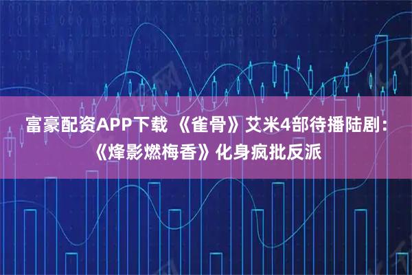 富豪配资APP下载 《雀骨》艾米4部待播陆剧：《烽影燃梅香》化身疯批反派