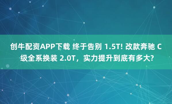 创牛配资APP下载 终于告别 1.5T! 改款奔驰 C 级全系换装 2.0T，实力提升到底有多大?
