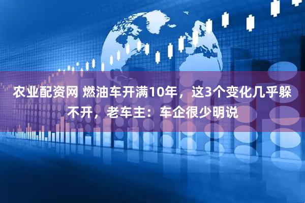 农业配资网 燃油车开满10年，这3个变化几乎躲不开，老车主：车企很少明说