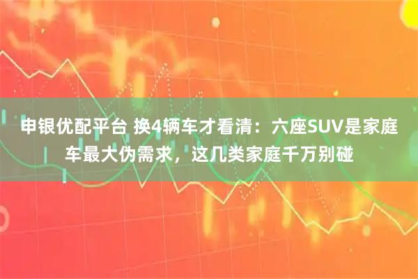 申银优配平台 换4辆车才看清：六座SUV是家庭车最大伪需求，这几类家庭千万别碰